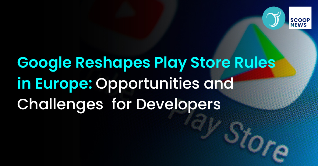 Google Reshapes Play Store Rules in Europe: Opportunities and Challenges for Developers